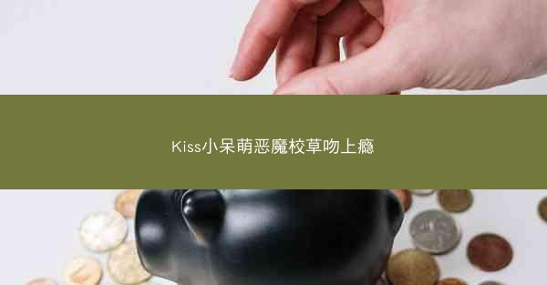 Kiss小呆萌恶魔校草吻上瘾