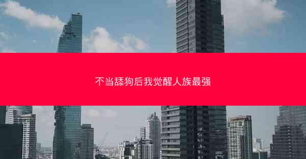 不当舔狗后我觉醒人族最强 不当舔狗后我觉醒人族最强