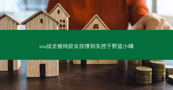sss战龙被纯欲女孩撩到失控于野蓝小晴 sss战龙被纯欲女孩撩到失控于野蓝小晴