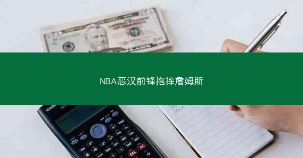 NBA恶汉前锋抱摔詹姆斯