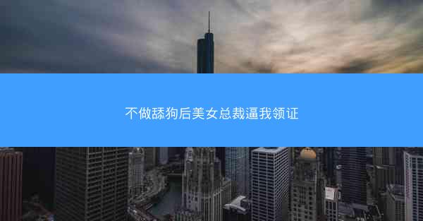 不做舔狗后美女总裁逼我领证