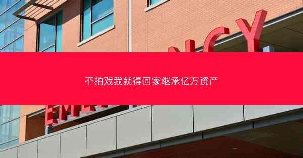 不拍戏我就得回家继承亿万资产