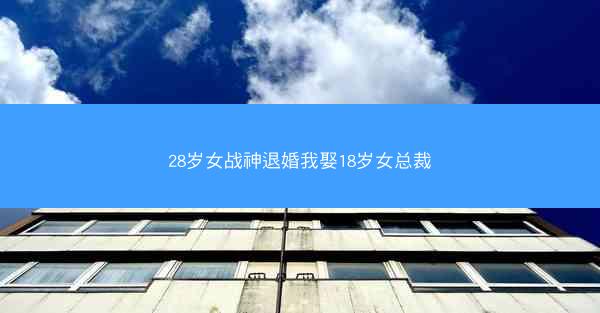 28岁女战神退婚我娶18岁女总裁