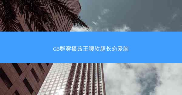 GB群穿摄政王腰软腿长恋爱脑