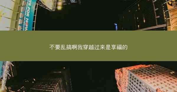 不要乱搞啊我穿越过来是享福的