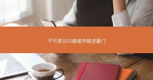 不可思议闪婚竟然嫁进豪门 不可思议闪婚竟然嫁进豪门