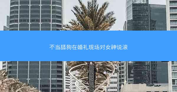不当舔狗在婚礼现场对女神说滚