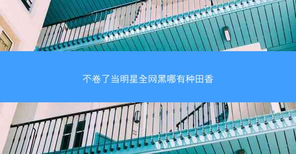 不卷了当明星全网黑哪有种田香