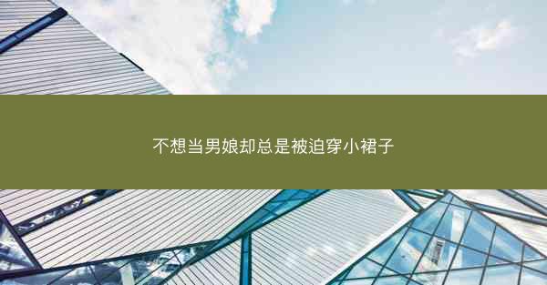 不想当男娘却总是被迫穿小裙子