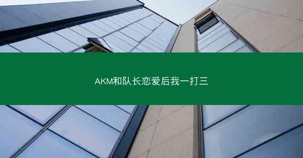 AKM和队长恋爱后我一打三