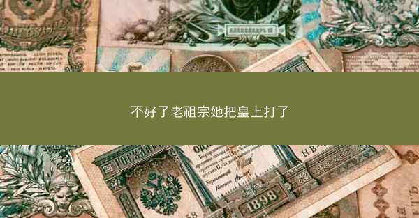 不好了老祖宗她把皇上打了