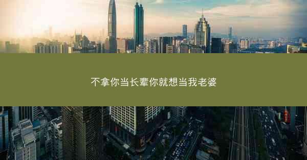 不拿你当长辈你就想当我老婆