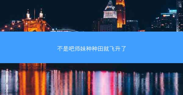 不是吧师妹种种田就飞升了