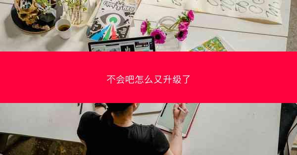 不会吧怎么又升级了