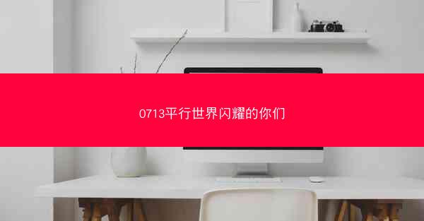 0713平行世界闪耀的你们 0713平行世界闪耀的你们