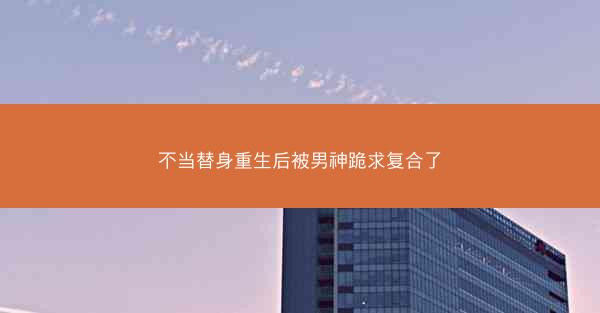 不当替身重生后被男神跪求复合了
