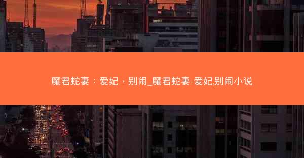 魔君蛇妻:爱妃,别闹_魔君蛇妻-爱妃,别闹小说 魔君蛇妻:爱妃,别闹_魔君蛇妻-爱妃,别闹小说