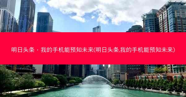 明日头条，我的手机能预知未来(明日头条,我的手机能预知未来)
