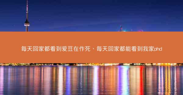 每天回家都看到爱豆在作死、每天回家都能看到我家phd