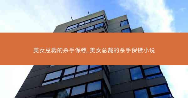 美女总裁的杀手保镖_美女总裁的杀手保镖小说