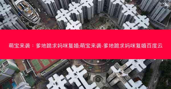 萌宝来袭：爹地跪求妈咪复婚;萌宝来袭-爹地跪求妈咪复婚百度云