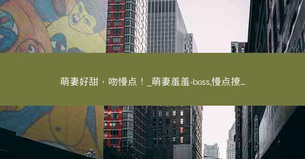 萌妻好甜，吻慢点！_萌妻羞羞-boss,慢点撩...
