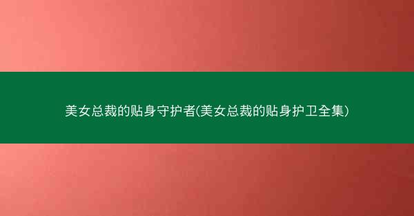 美女总裁的贴身守护者(美女总裁的贴身护卫全集)