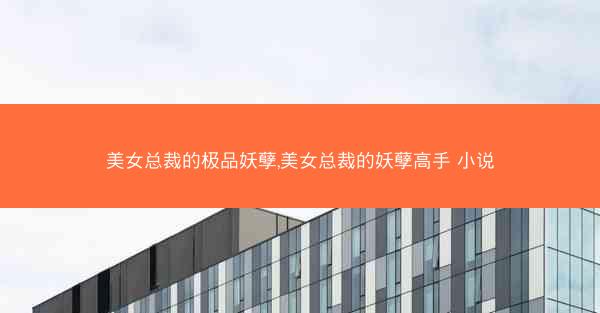 美女总裁的极品妖孽,美女总裁的妖孽高手 小说