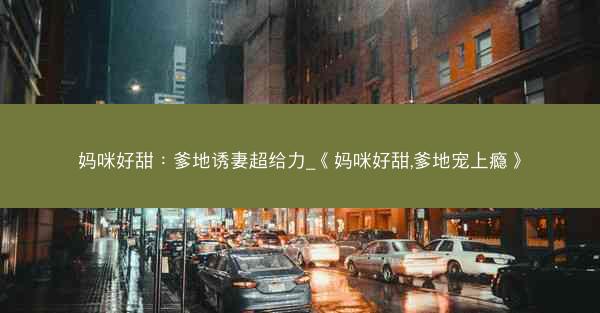 妈咪好甜：爹地诱妻超给力_《妈咪好甜,爹地宠上瘾》