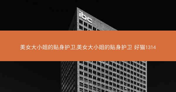 美女大小姐的贴身护卫,美女大小姐的贴身护卫 好猫1314