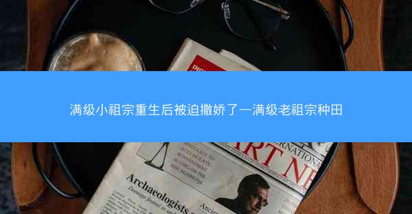满级小祖宗重生后被迫撒娇了—满级老祖宗种田