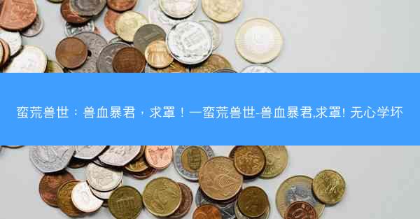 蛮荒兽世：兽血暴君，求罩！—蛮荒兽世-兽血暴君,求罩! 无心学坏