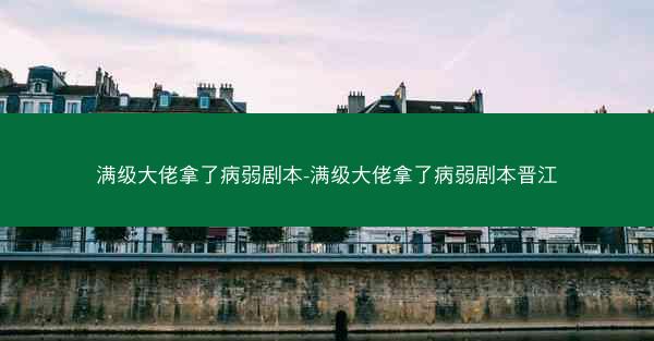 满级大佬拿了病弱剧本-满级大佬拿了病弱剧本晋江