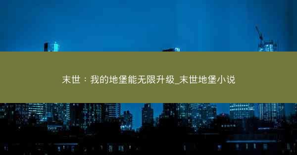 末世：我的地堡能无限升级_末世地堡小说