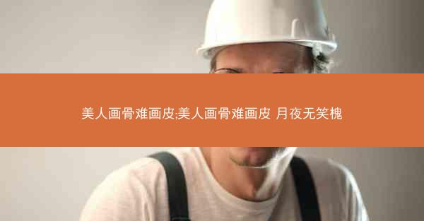 美人画骨难画皮;美人画骨难画皮 月夜无笑槐