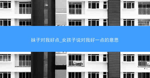 妹子对我好点_女孩子说对我好一点的意思