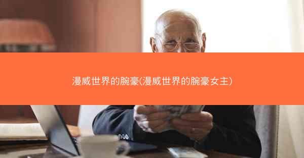 漫威世界的腕豪(漫威世界的腕豪女主)