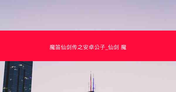 魔笛仙剑传之安卓公子_仙剑 魔