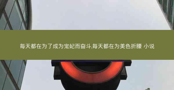 每天都在为了成为宠妃而奋斗,每天都在为美色折腰 小说