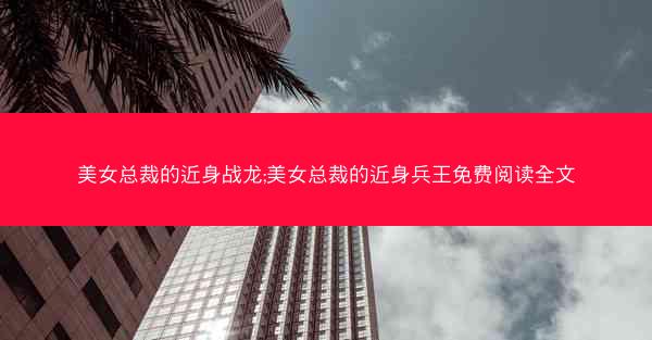美女总裁的近身战龙;美女总裁的近身兵王免费阅读全文
