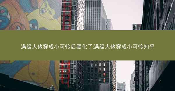 满级大佬穿成小可怜后黑化了;满级大佬穿成小可怜知乎