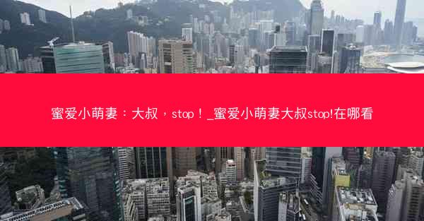 蜜爱小萌妻：大叔，stop！_蜜爱小萌妻大叔stop!在哪看