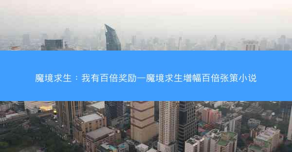 魔境求生：我有百倍奖励—魔境求生增幅百倍张策小说