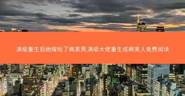 满级重生后她嫁给了病美男,满级大佬重生成病美人免费阅读
