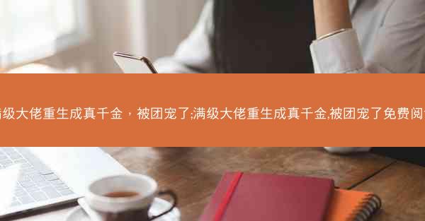 满级大佬重生成真千金，被团宠了;满级大佬重生成真千金,被团宠了免费阅读