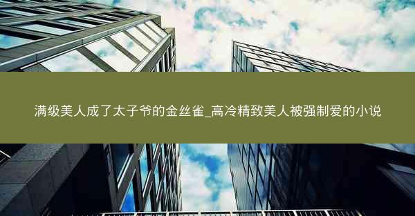 满级美人成了太子爷的金丝雀_高冷精致美人被强制爱的小说