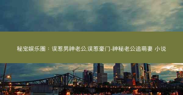秘宠娱乐圈：误惹男神老公,误惹豪门-神秘老公追萌妻 小说