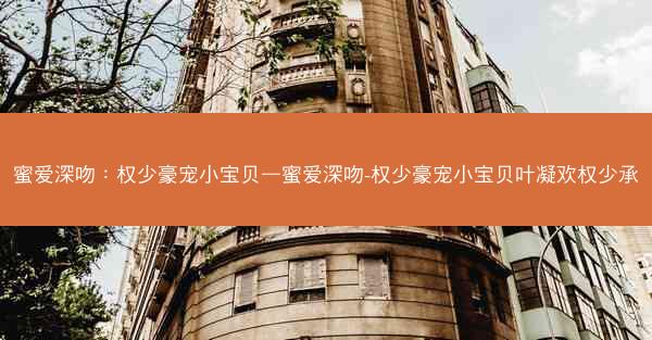 蜜爱深吻：权少豪宠小宝贝—蜜爱深吻-权少豪宠小宝贝叶凝欢权少承