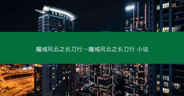 魔域风云之长刀行—魔域风云之长刀行 小说 魔域风云之长刀行—魔域风云之长刀行 小说