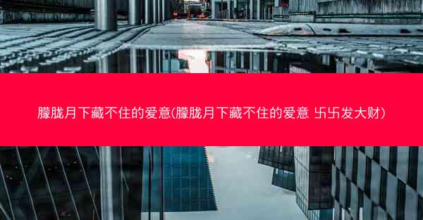 朦胧月下藏不住的爱意(朦胧月下藏不住的爱意 卐卐发大财)
